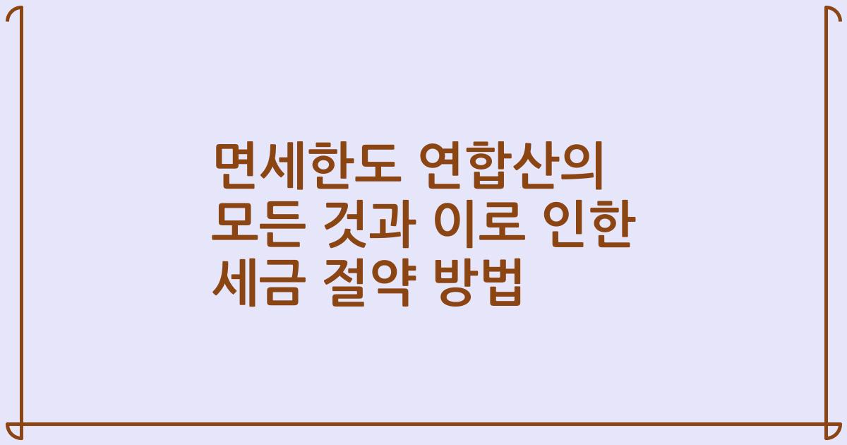 면세한도 연합산의 모든 것과 이로 인한 세금 절약 방법
