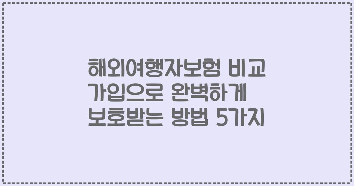 해외여행자보험 비교 가입으로 완벽하게 보호받는 방법 5가지