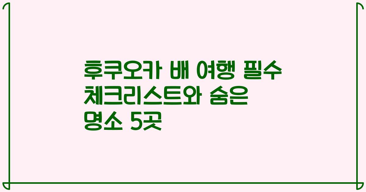 후쿠오카 배 여행 필수 체크리스트와 숨은 명소 5곳
