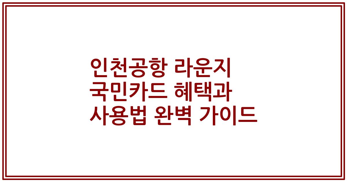 인천공항 라운지 국민카드 혜택과 사용법 완벽 가이드