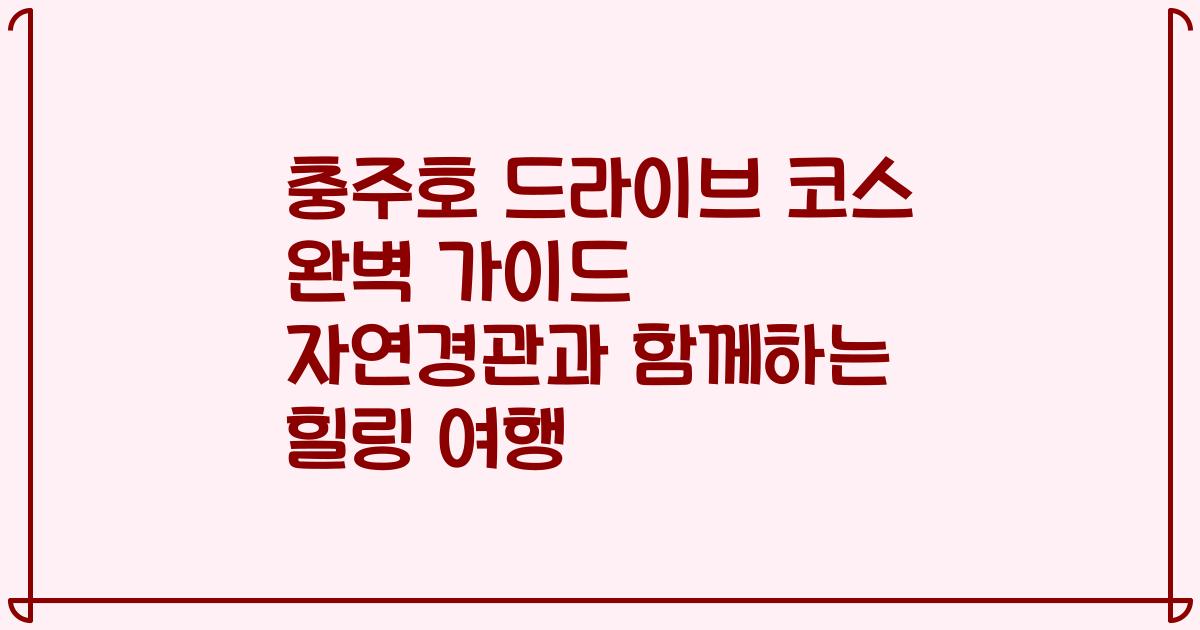 충주호 드라이브 코스 완벽 가이드 자연경관과 함께하는 힐링 여행