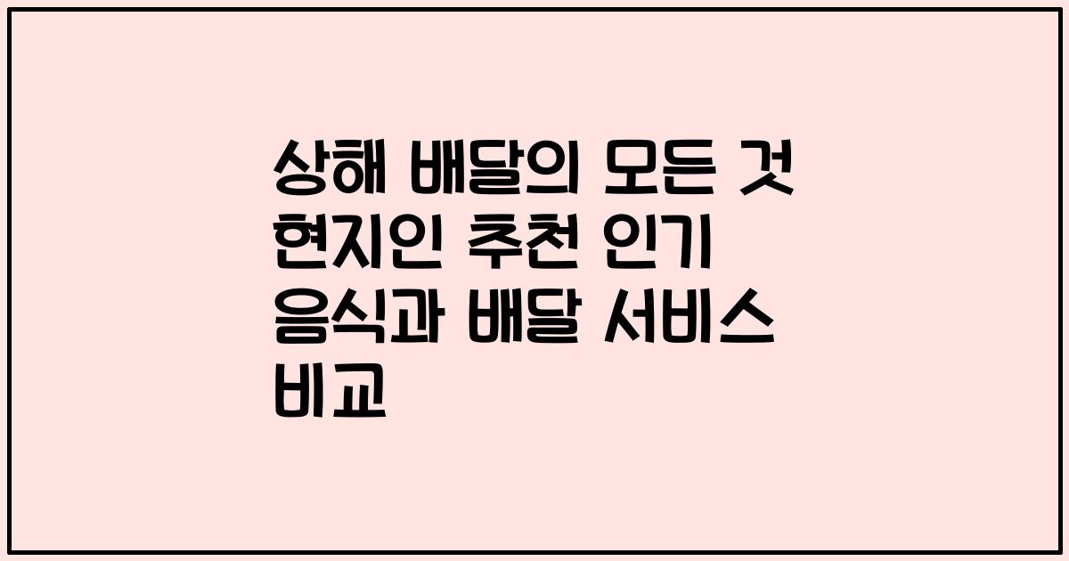 상해 배달의 모든 것 현지인 추천 인기 음식과 배달 서비스 비교