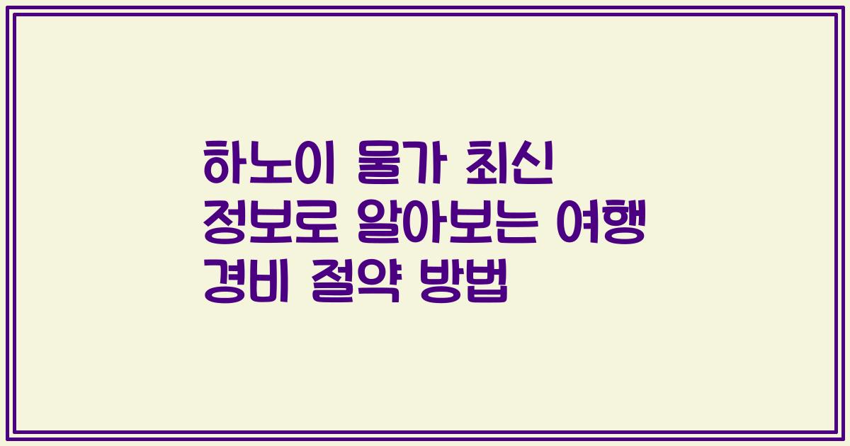 하노이 물가 최신 정보로 알아보는 여행 경비 절약 방법