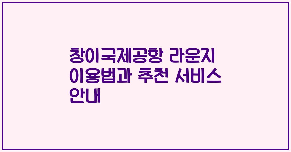 창이국제공항 라운지 이용법과 추천 서비스 안내