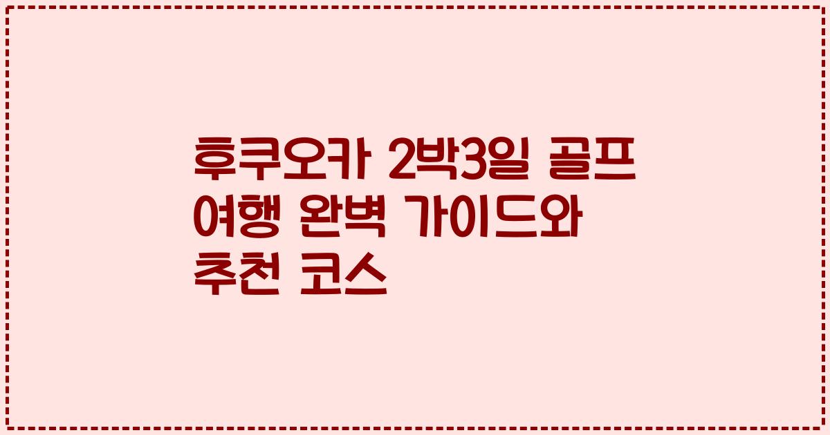 후쿠오카 2박3일 골프 여행 완벽 가이드와 추천 코스