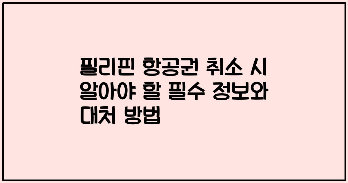 필리핀 항공권 취소 시 알아야 할 필수 정보와 대처 방법