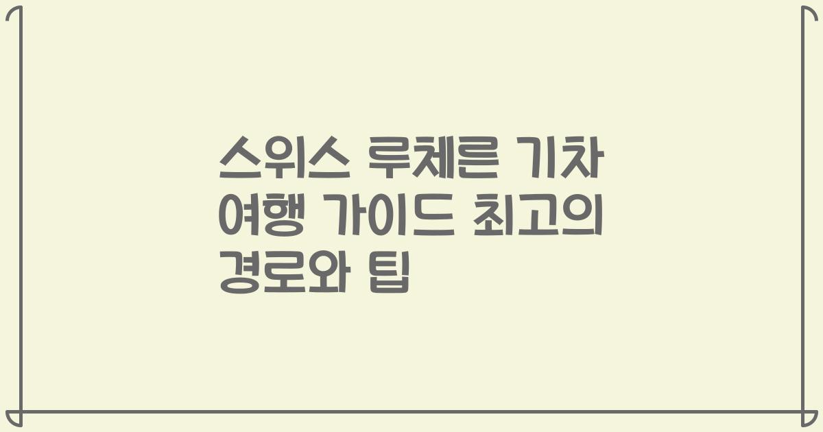 스위스 루체른 기차 여행 가이드 최고의 경로와 팁