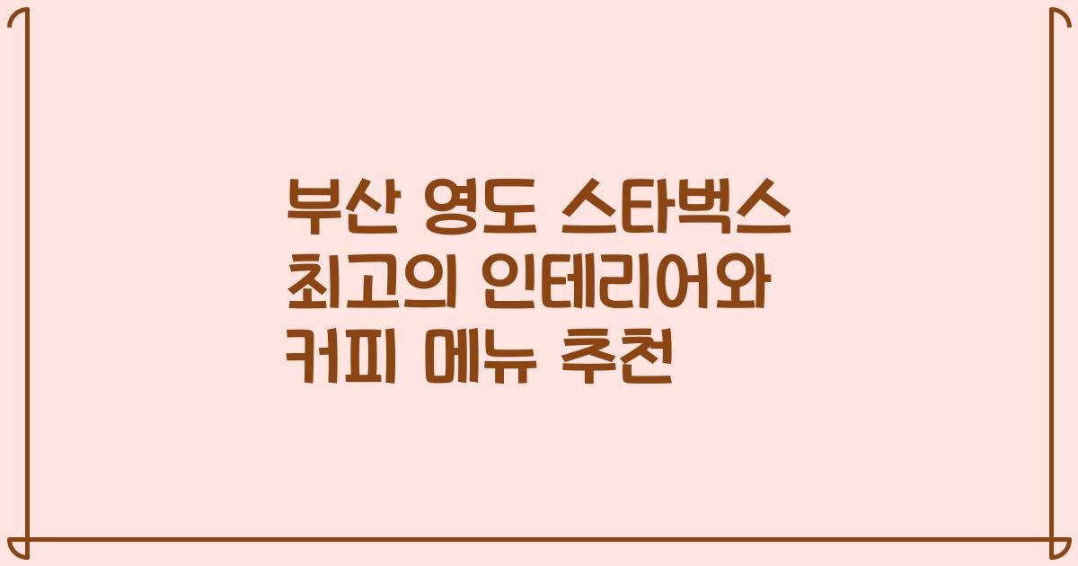 부산 영도 스타벅스 최고의 인테리어와 커피 메뉴 추천
