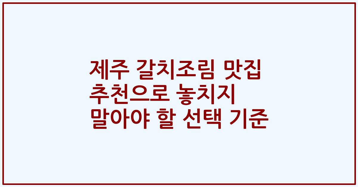 제주 갈치조림 맛집 추천으로 놓치지 말아야 할 선택 기준