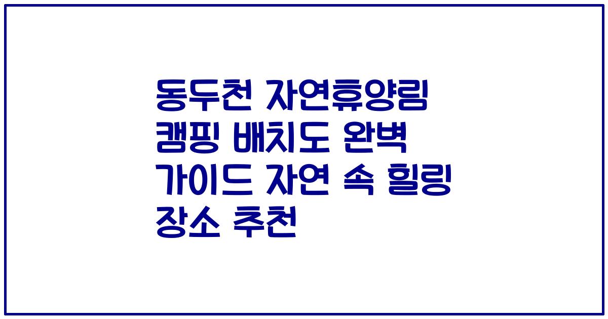 동두천 자연휴양림 캠핑 배치도 완벽 가이드 자연 속 힐링 장소 추천