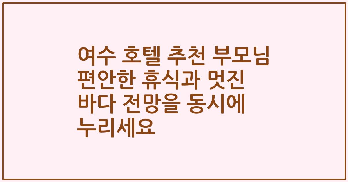 여수 호텔 추천 부모님 편안한 휴식과 멋진 바다 전망을 동시에 누리세요