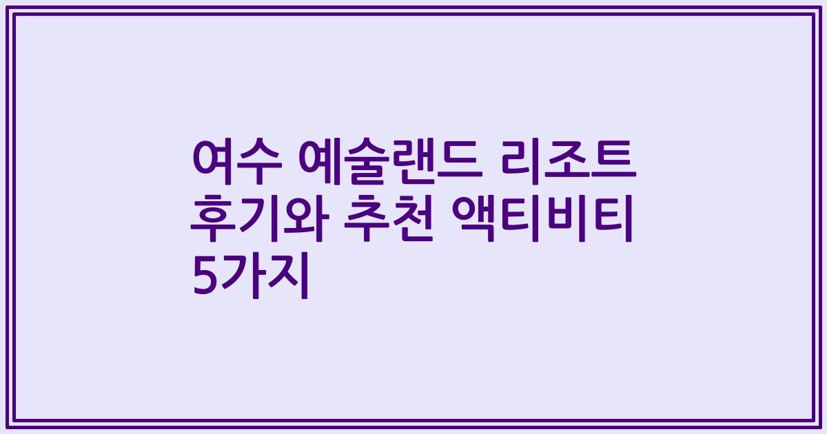 여수 예술랜드 리조트 후기와 추천 액티비티 5가지