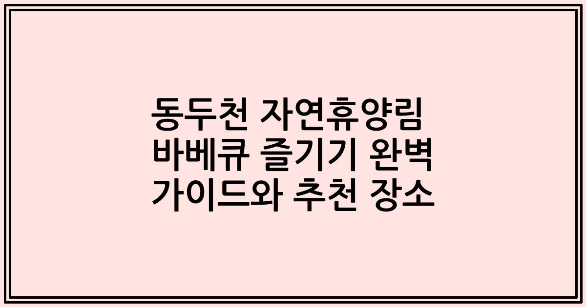 동두천 자연휴양림 바베큐 즐기기 완벽 가이드와 추천 장소