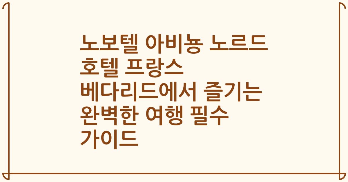 노보텔 아비뇽 노르드 호텔 프랑스 베다리드에서 즐기는 완벽한 여행 필수 가이드