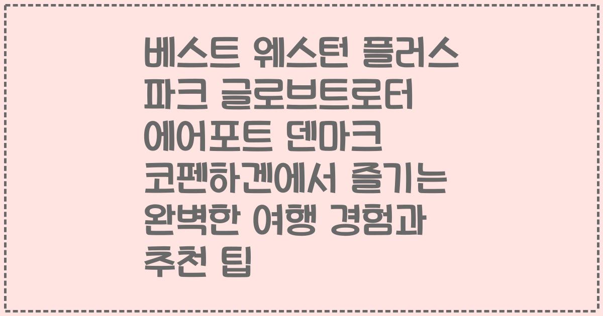 베스트 웨스턴 플러스 파크 글로브트로터 에어포트 덴마크 코펜하겐에서 즐기는 완벽한 여행 경험과 추천 팁