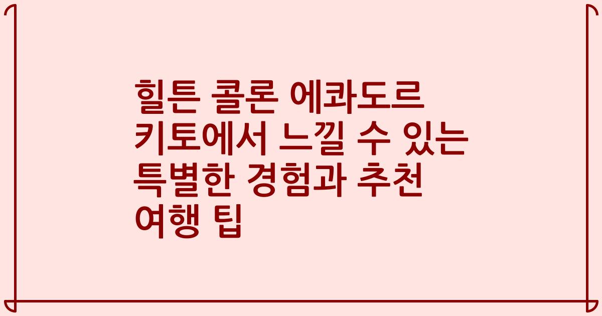 힐튼 콜론 에콰도르 키토에서 느낄 수 있는 특별한 경험과 추천 여행 팁