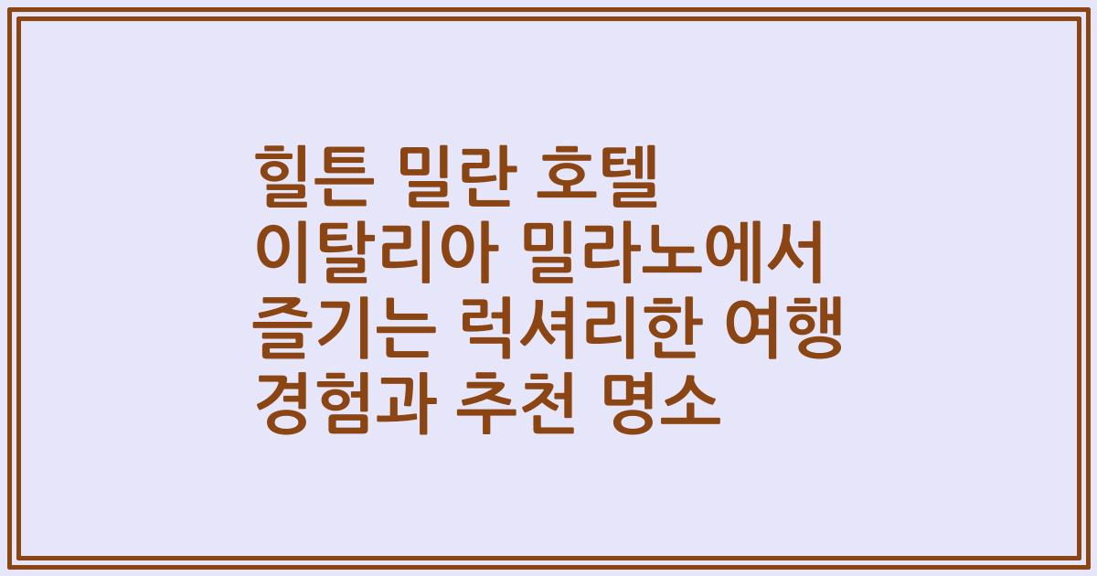 힐튼 밀란 호텔 이탈리아 밀라노에서 즐기는 럭셔리한 여행 경험과 추천 명소