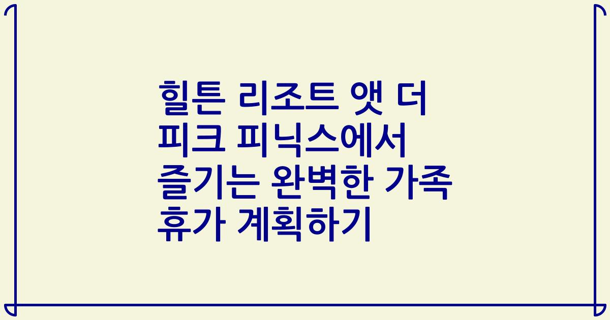 힐튼 리조트 앳 더 피크 피닉스에서 즐기는 완벽한 가족 휴가 계획하기