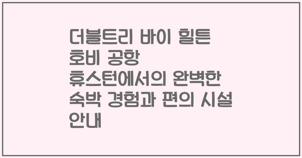 더블트리 바이 힐튼 호비 공항 휴스턴에서의 완벽한 숙박 경험과 편의 시설 안내