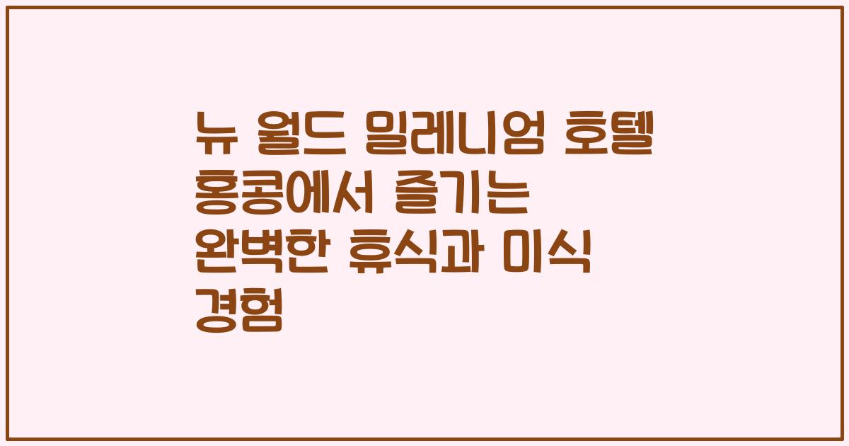 뉴 월드 밀레니엄 호텔 홍콩에서 즐기는 완벽한 휴식과 미식 경험