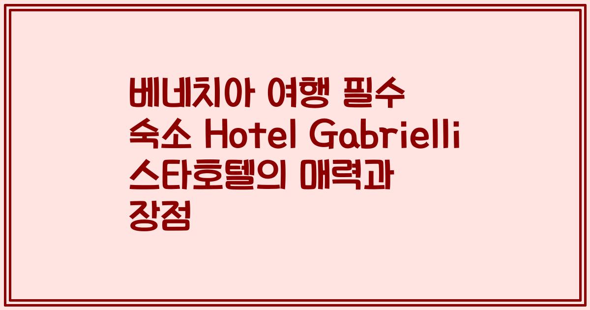 베네치아 여행 필수 숙소 Hotel Gabrielli 스타호텔의 매력과 장점