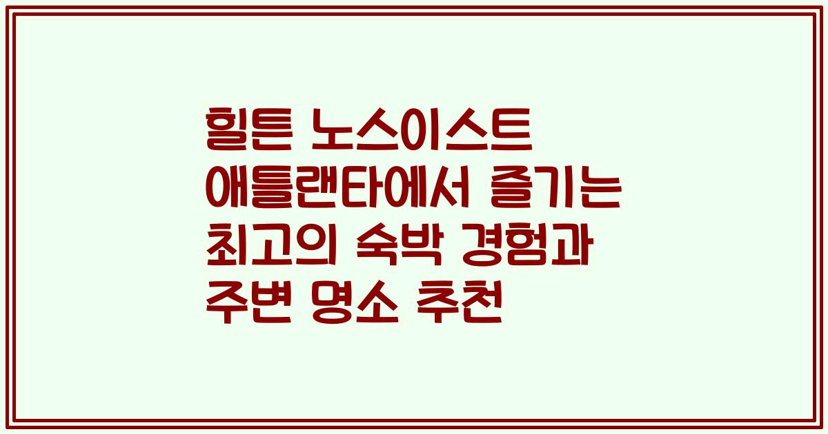 힐튼 노스이스트 애틀랜타에서 즐기는 최고의 숙박 경험과 주변 명소 추천