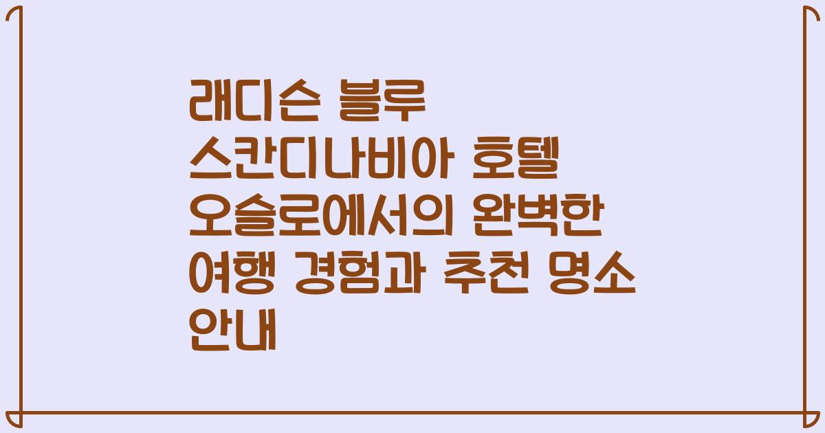 래디슨 블루 스칸디나비아 호텔 오슬로에서의 완벽한 여행 경험과 추천 명소 안내