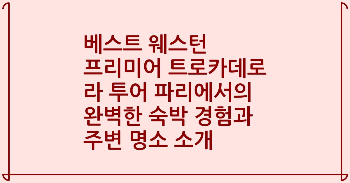 베스트 웨스턴 프리미어 트로카데로 라 투어 파리에서의 완벽한 숙박 경험과 주변 명소 소개