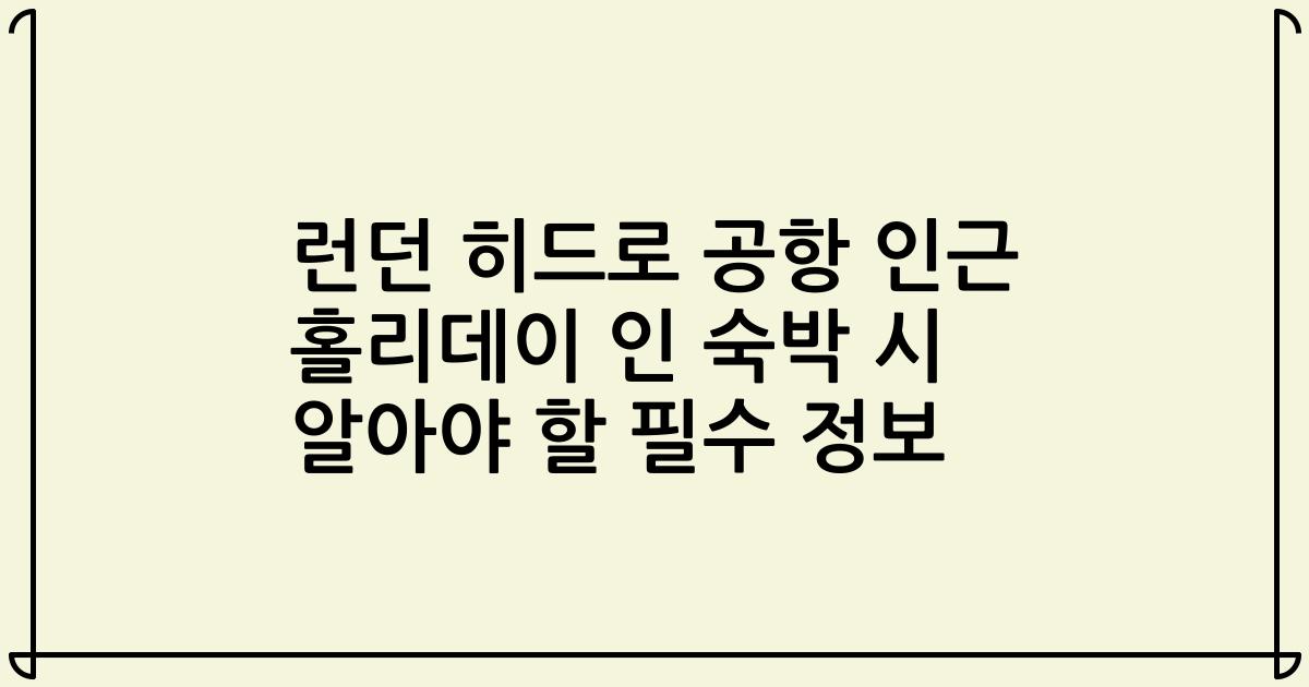 런던 히드로 공항 인근 홀리데이 인 숙박 시 알아야 할 필수 정보