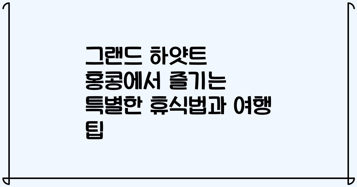 그랜드 하얏트 홍콩에서 즐기는 특별한 휴식법과 여행 팁