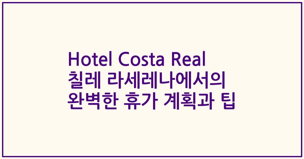Hotel Costa Real 칠레 라세레나에서의 완벽한 휴가 계획과 팁
