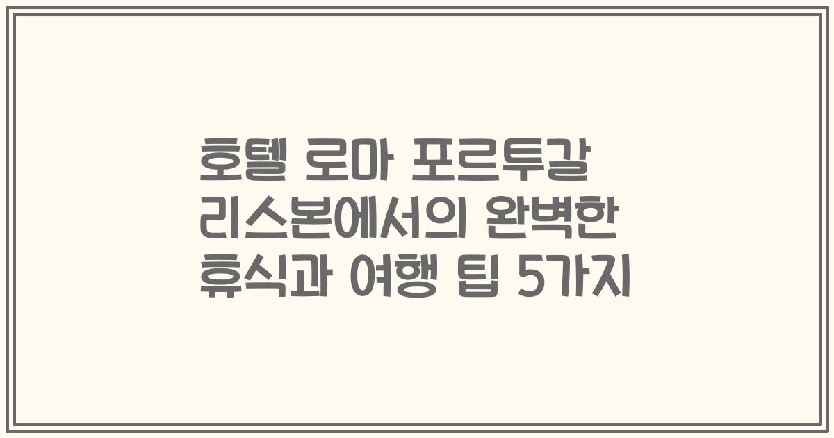 호텔 로마 포르투갈 리스본에서의 완벽한 휴식과 여행 팁 5가지