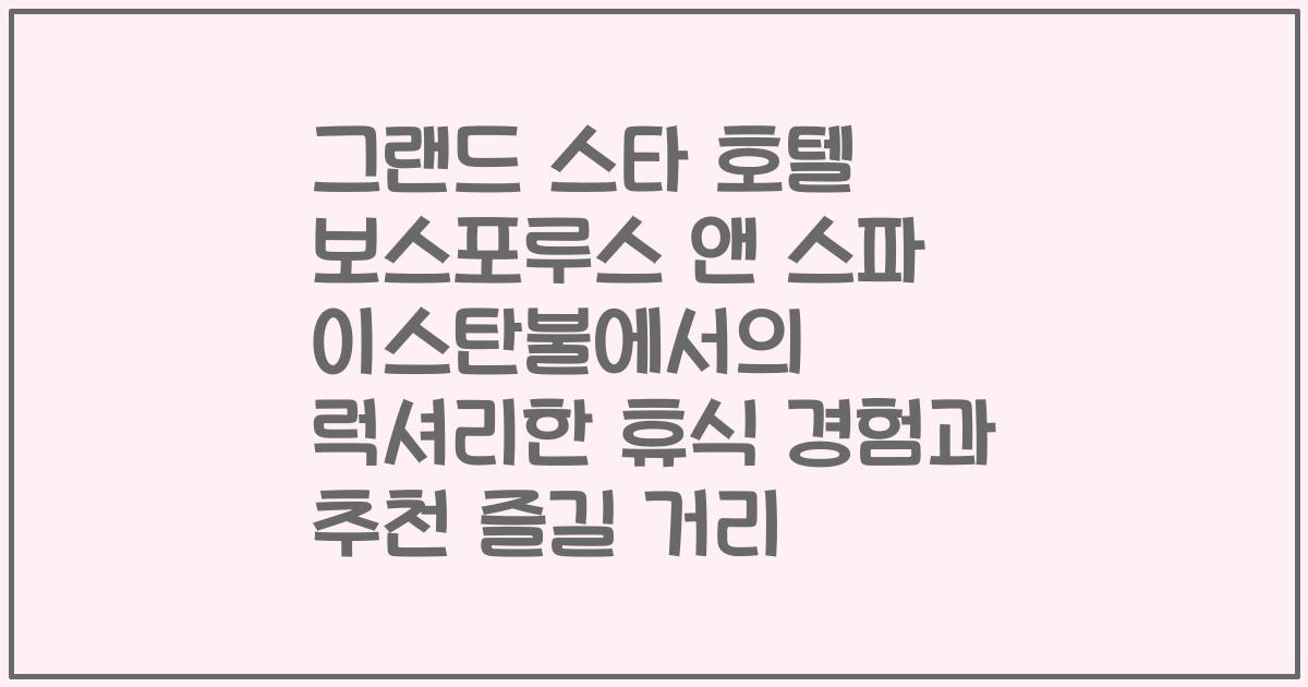 그랜드 스타 호텔 보스포루스 앤 스파 이스탄불에서의 럭셔리한 휴식 경험과 추천 즐길 거리