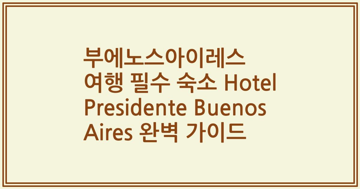 부에노스아이레스 여행 필수 숙소 Hotel Presidente Buenos Aires 완벽 가이드