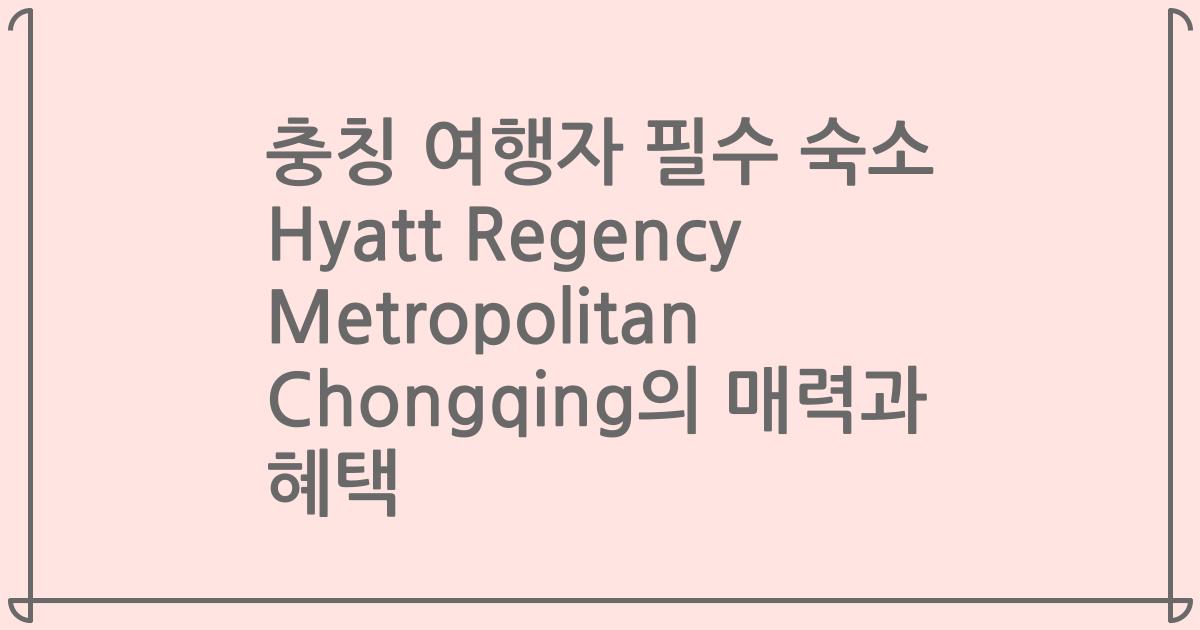 충칭 여행자 필수 숙소 Hyatt Regency Metropolitan Chongqing의 매력과 혜택