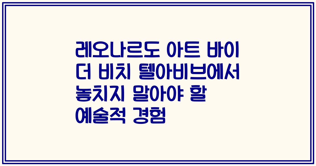 레오나르도 아트 바이 더 비치 텔아비브에서 놓치지 말아야 할 예술적 경험