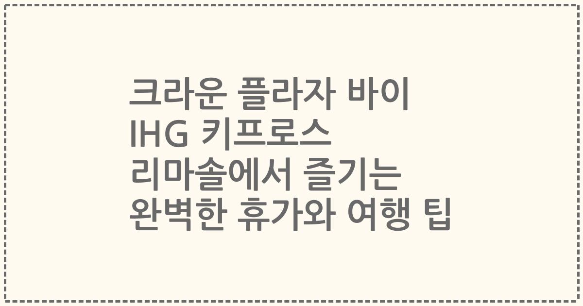 크라운 플라자 바이 IHG 키프로스 리마솔에서 즐기는 완벽한 휴가와 여행 팁
