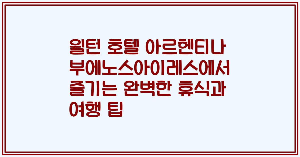 윌턴 호텔 아르헨티나 부에노스아이레스에서 즐기는 완벽한 휴식과 여행 팁