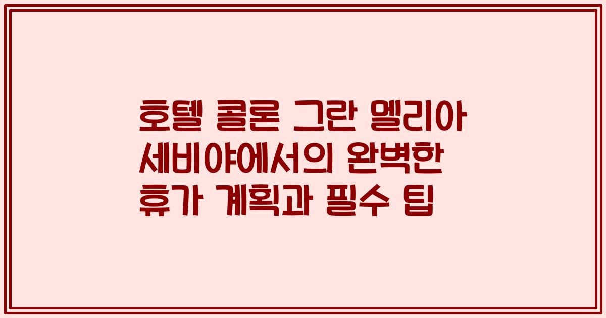 호텔 콜론 그란 멜리아 세비야에서의 완벽한 휴가 계획과 필수 팁