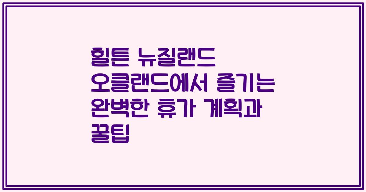 힐튼 뉴질랜드 오클랜드에서 즐기는 완벽한 휴가 계획과 꿀팁