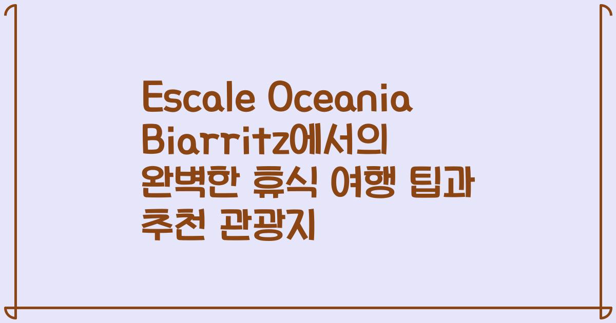 Escale Oceania Biarritz에서의 완벽한 휴식 여행 팁과 추천 관광지