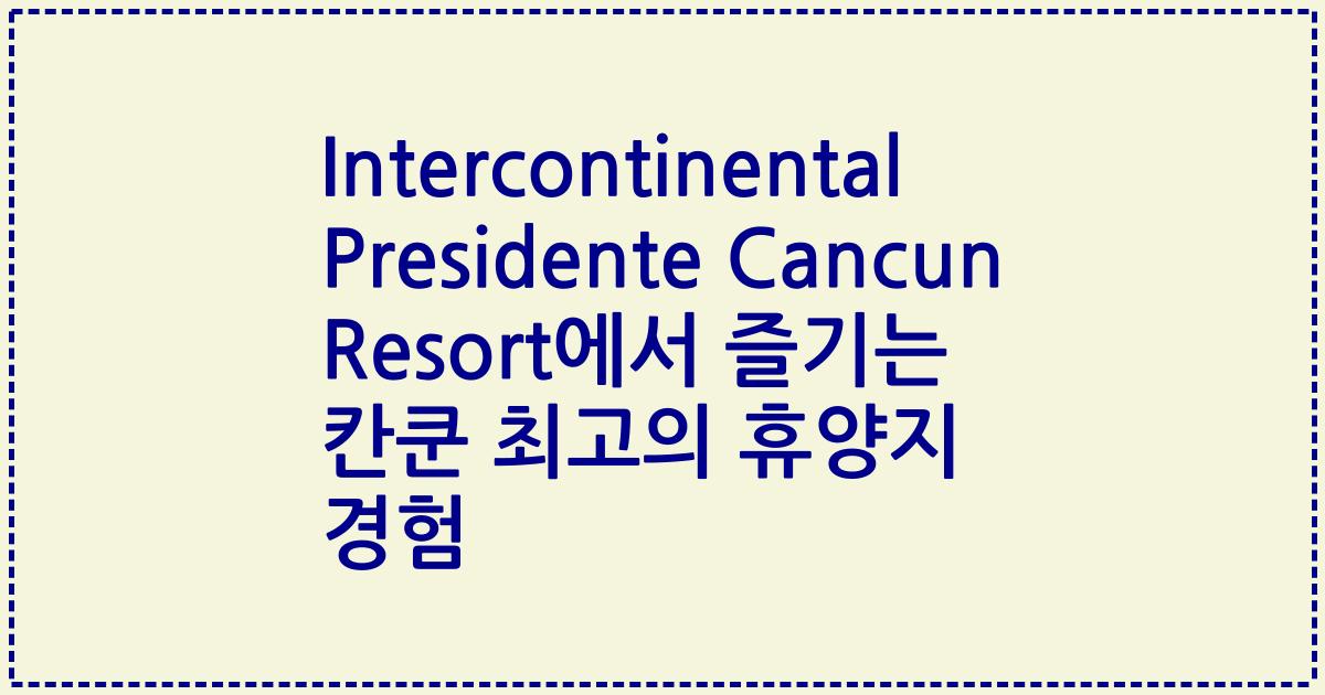 Intercontinental Presidente Cancun Resort에서 즐기는 칸쿤 최고의 휴양지 경험