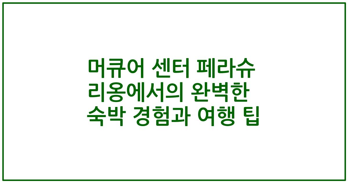머큐어 센터 페라슈 리옹에서의 완벽한 숙박 경험과 여행 팁