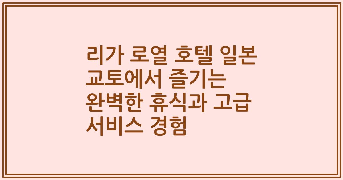 리가 로열 호텔 일본 교토에서 즐기는 완벽한 휴식과 고급 서비스 경험