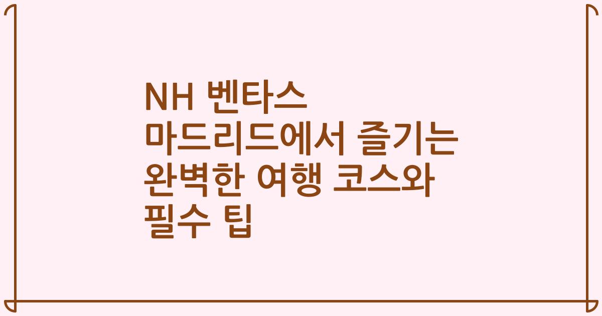 NH 벤타스 마드리드에서 즐기는 완벽한 여행 코스와 필수 팁