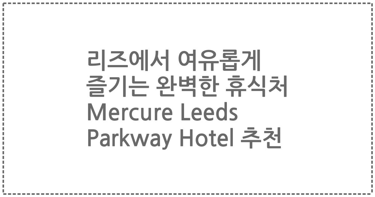 리즈에서 여유롭게 즐기는 완벽한 휴식처 Mercure Leeds Parkway Hotel 추천