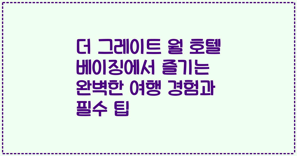 더 그레이트 월 호텔 베이징에서 즐기는 완벽한 여행 경험과 필수 팁