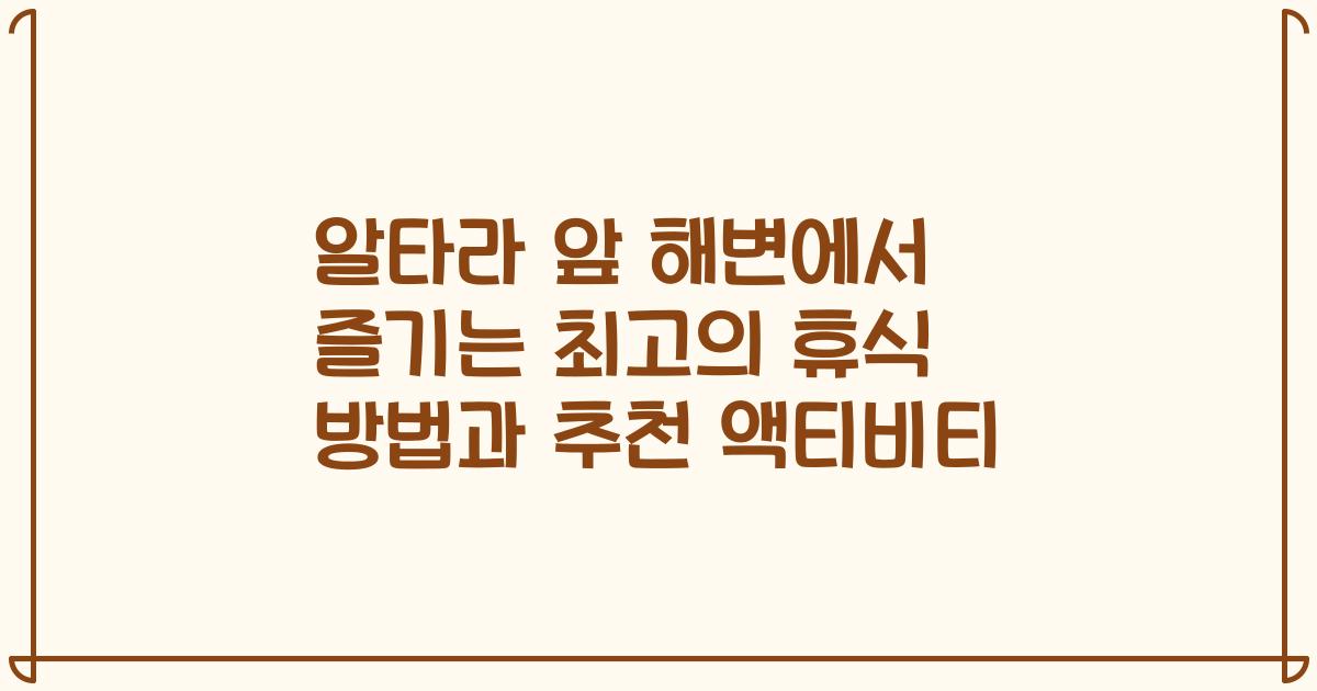 알타라 앞 해변에서 즐기는 최고의 휴식 방법과 추천 액티비티