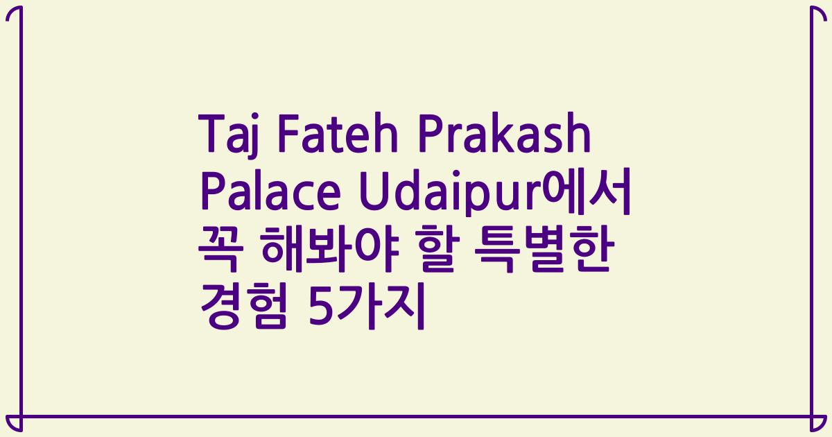 Taj Fateh Prakash Palace Udaipur에서 꼭 해봐야 할 특별한 경험 5가지