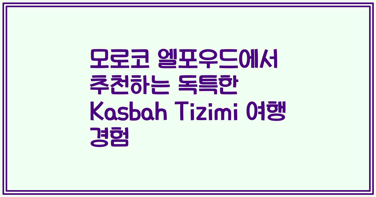 모로코 엘포우드에서 추천하는 독특한 Kasbah Tizimi 여행 경험